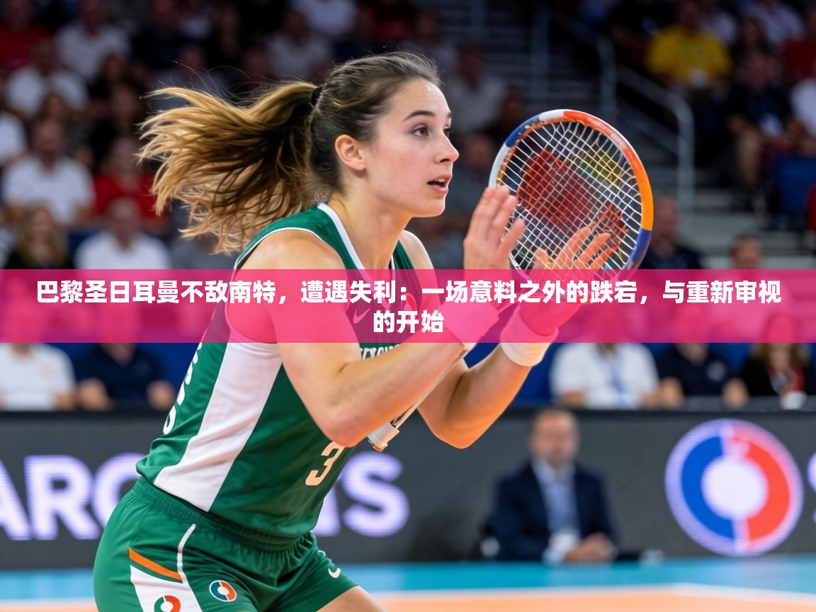 巴黎圣日耳曼不敌南特，遭遇失利：一场意料之外的跌宕，与重新审视的开始  第1张