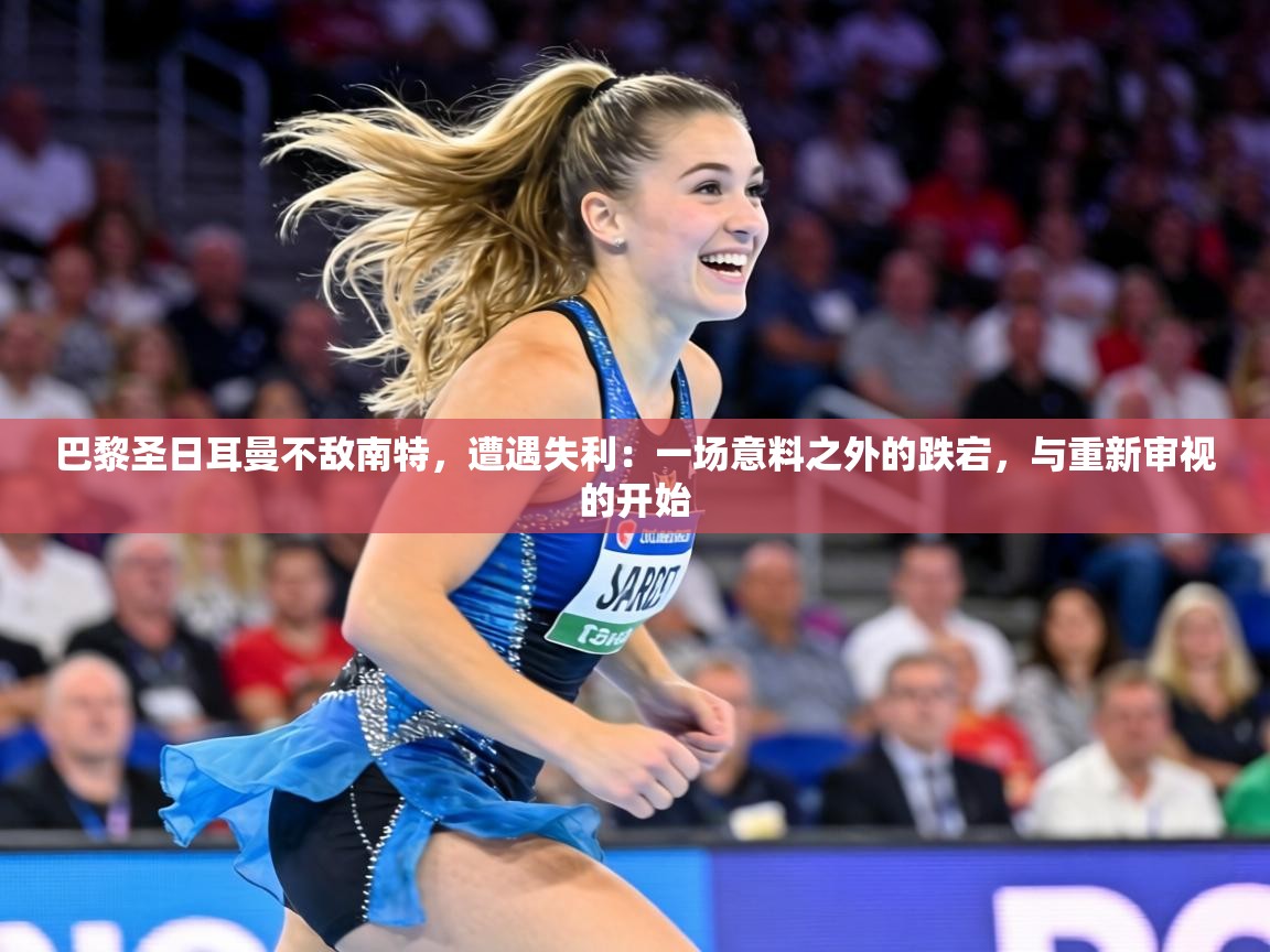 巴黎圣日耳曼不敌南特，遭遇失利：一场意料之外的跌宕，与重新审视的开始  第2张